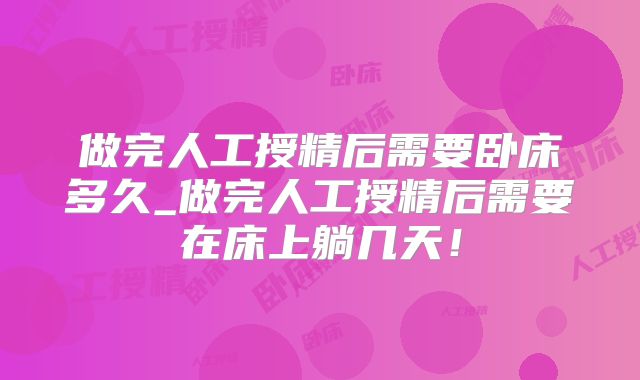 做完人工授精后需要卧床多久_做完人工授精后需要在床上躺几天!