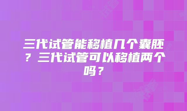 三代试管能移植几个囊胚？三代试管可以移植两个吗？