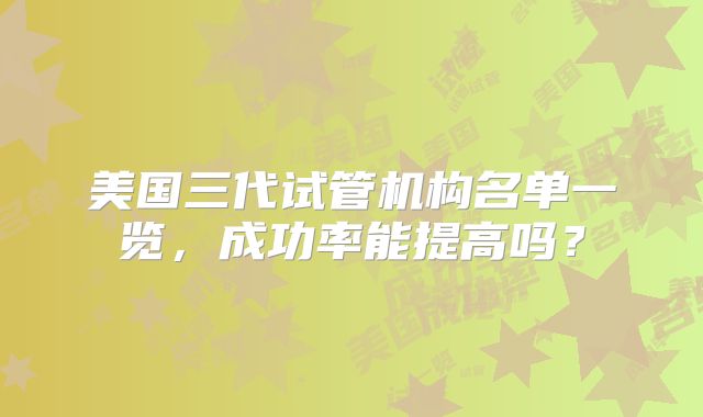 美国三代试管机构名单一览，成功率能提高吗？