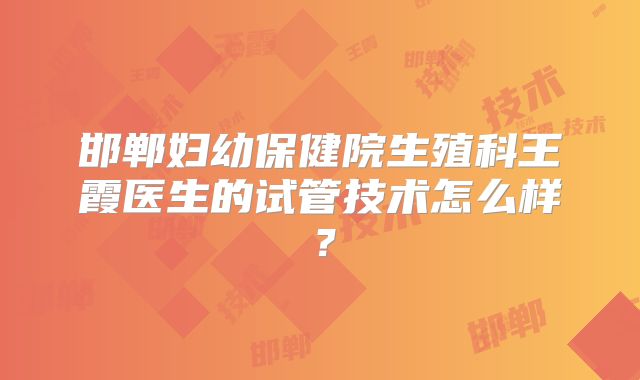 邯郸妇幼保健院生殖科王霞医生的试管技术怎么样？