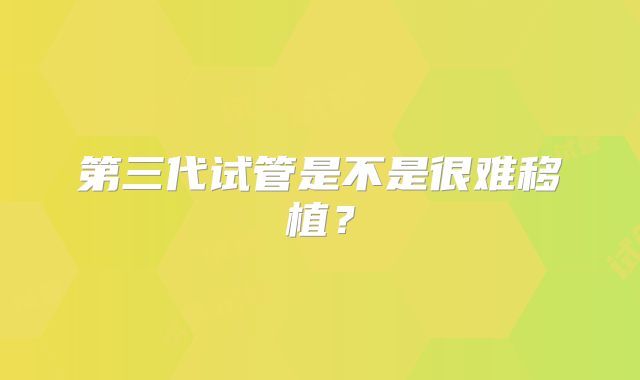第三代试管是不是很难移植？