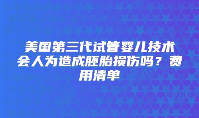 美国第三代试管婴儿技术会人为造成胚胎损伤吗?费用清单