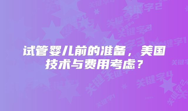 试管婴儿前的准备，美国技术与费用考虑？
