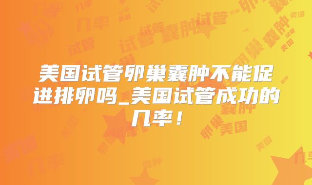 美国试管卵巢囊肿不能促进排卵吗_美国试管成功的几率！