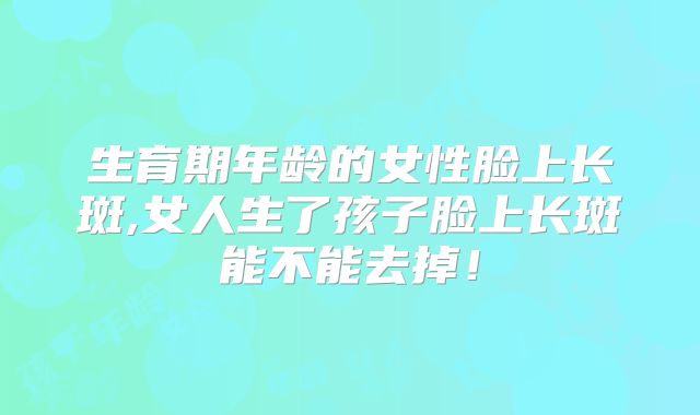 生育期年龄的女性脸上长斑,女人生了孩子脸上长斑能不能去掉!