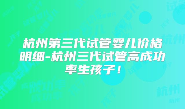 杭州第三代试管婴儿价格明细-杭州三代试管高成功率生孩子！