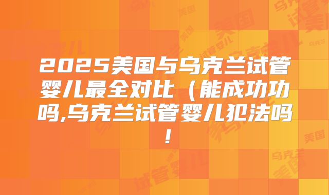 2025美国与乌克兰试管婴儿最全对比（能成功功吗,乌克兰试管婴儿犯法吗！
