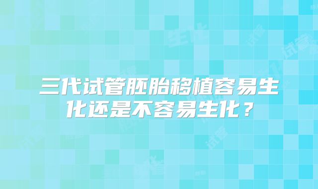 三代试管胚胎移植容易生化还是不容易生化？