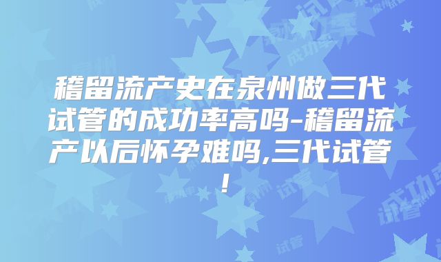稽留流产史在泉州做三代试管的成功率高吗-稽留流产以后怀孕难吗,三代试管！