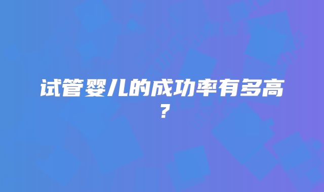 试管婴儿的成功率有多高？