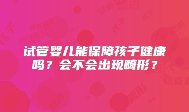 试管婴儿能保障孩子健康吗？会不会出现畸形？