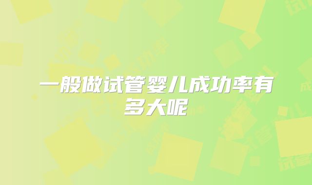 一般做试管婴儿成功率有多大呢