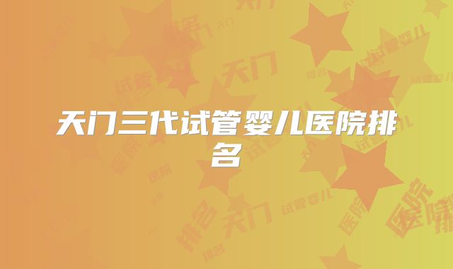 天门三代试管婴儿医院排名