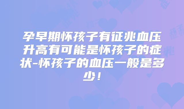 孕早期怀孩子有征兆血压升高有可能是怀孩子的症状-怀孩子的血压一般是多少！