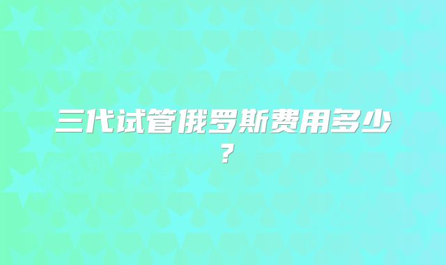 三代试管俄罗斯费用多少？