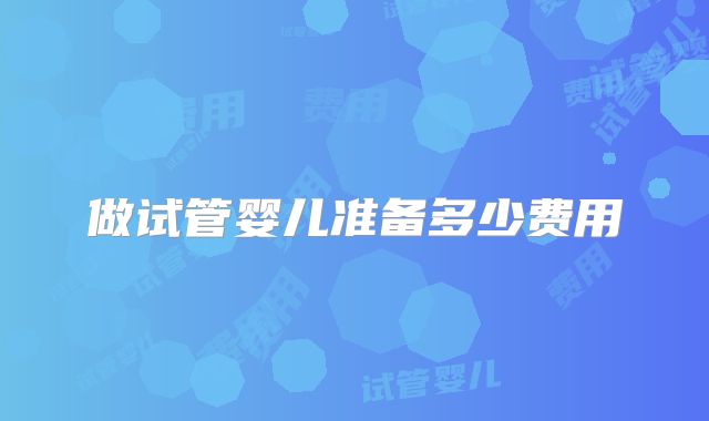 做试管婴儿准备多少费用