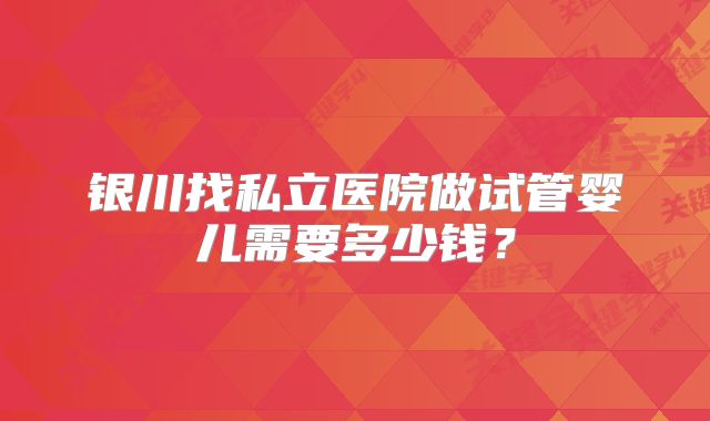 银川找私立医院做试管婴儿需要多少钱？