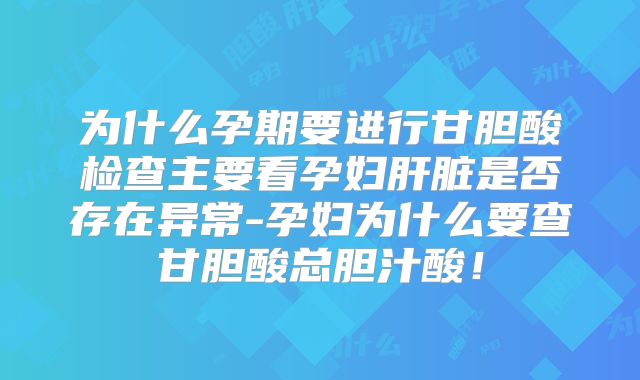 为什么孕期要进行甘胆酸检查主要看孕妇肝脏是否存在异常-孕妇为什么要查甘胆酸总胆汁酸！