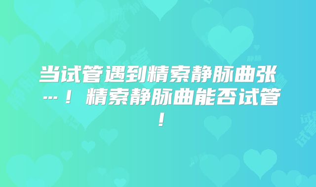 当试管遇到精索静脉曲张…！精索静脉曲能否试管！