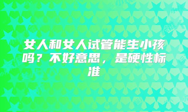 女人和女人试管能生小孩吗？不好意思，是硬性标准