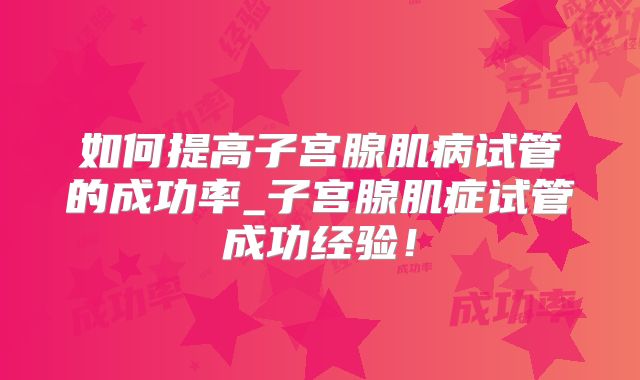 如何提高子宫腺肌病试管的成功率_子宫腺肌症试管成功经验！