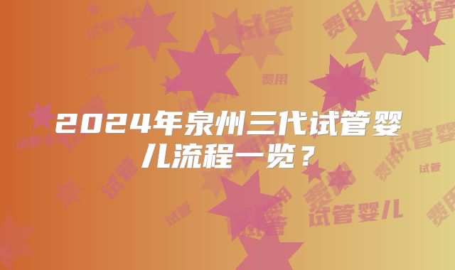 2024年泉州三代试管婴儿流程一览？