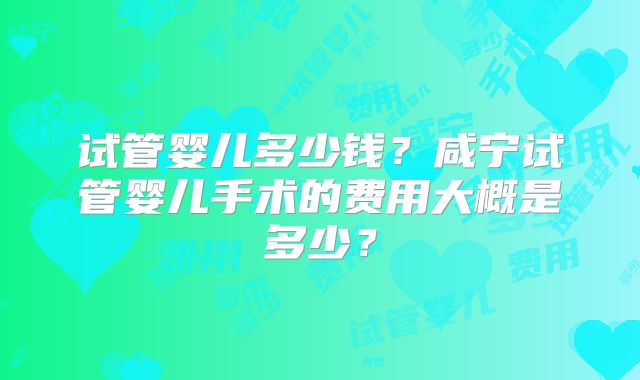 试管婴儿多少钱？咸宁试管婴儿手术的费用大概是多少？