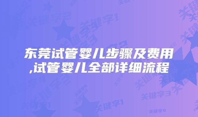东莞试管婴儿步骤及费用,试管婴儿全部详细流程