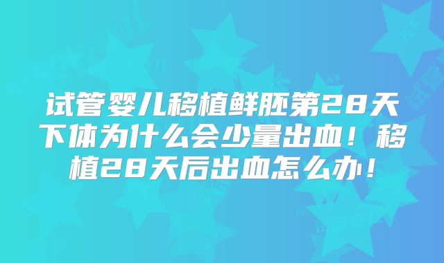 试管婴儿移植鲜胚第28天下体为什么会少量出血!移植28天后出血怎么办!