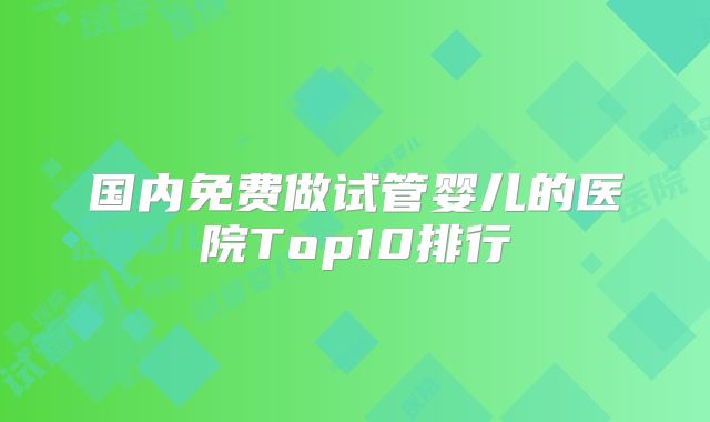 国内免费做试管婴儿的医院Top10排行