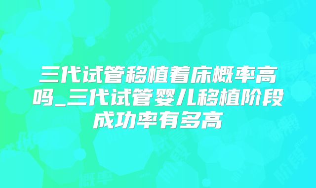 三代试管移植着床概率高吗_三代试管婴儿移植阶段成功率有多高