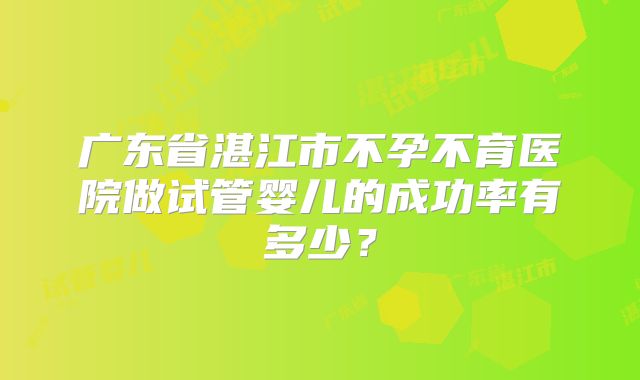 广东省湛江市不孕不育医院做试管婴儿的成功率有多少？
