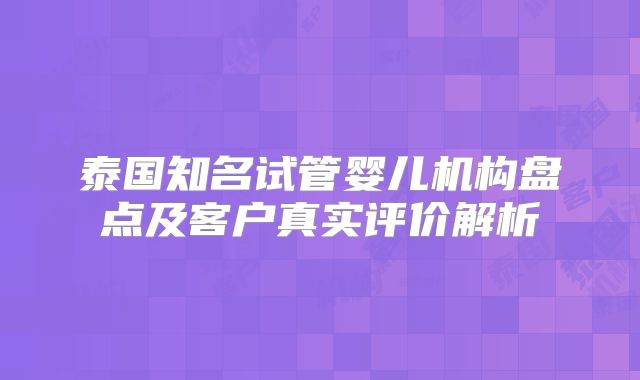 泰国知名试管婴儿机构盘点及客户真实评价解析