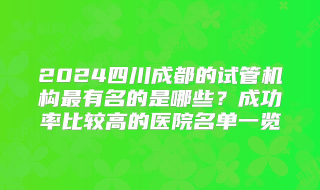 2024四川成都的试管机构最有名的是哪些？成功率比较高的医院名单一览