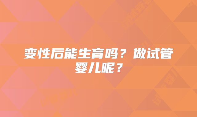 变性后能生育吗？做试管婴儿呢？