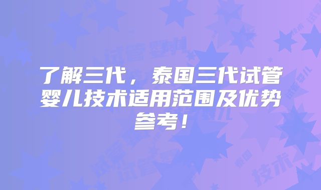 了解三代，泰国三代试管婴儿技术适用范围及优势参考！