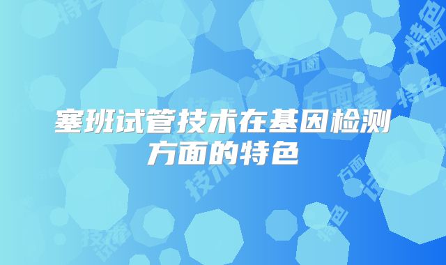 塞班试管技术在基因检测方面的特色