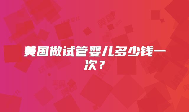 美国做试管婴儿多少钱一次？