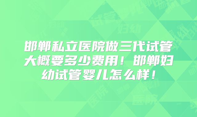 邯郸私立医院做三代试管大概要多少费用！邯郸妇幼试管婴儿怎么样！