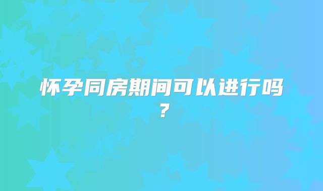 怀孕同房期间可以进行吗？
