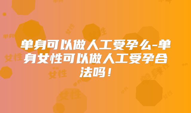 单身可以做人工受孕么-单身女性可以做人工受孕合法吗！