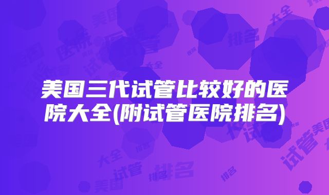 美国三代试管比较好的医院大全(附试管医院排名)
