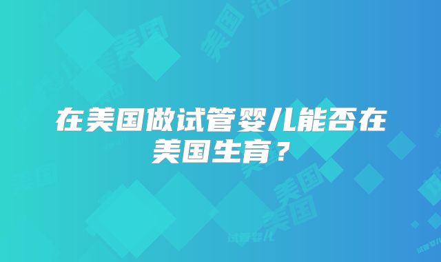 在美国做试管婴儿能否在美国生育？