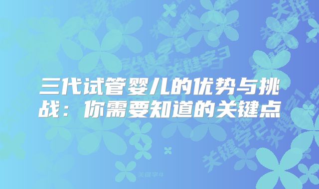 三代试管婴儿的优势与挑战:你需要知道的关键点