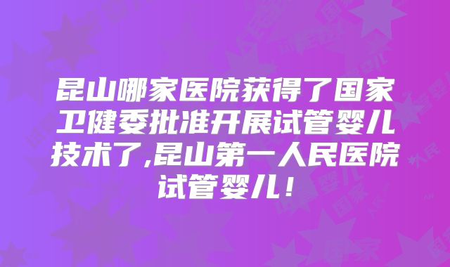 昆山哪家医院获得了国家卫健委批准开展试管婴儿技术了,昆山第一人民医院试管婴儿！