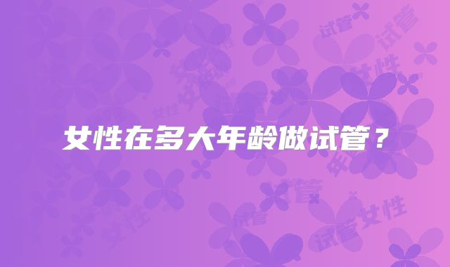 女性在多大年龄做试管？