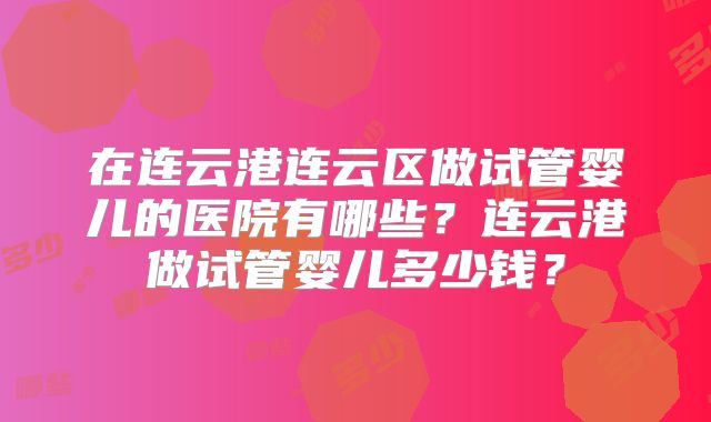 在连云港连云区做试管婴儿的医院有哪些？连云港做试管婴儿多少钱？