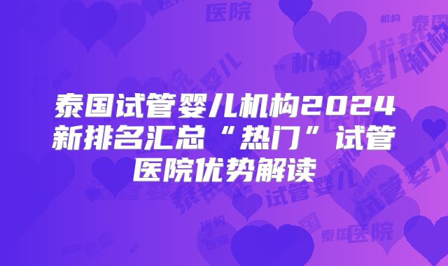 泰国试管婴儿机构2024新排名汇总“热门”试管医院优势解读