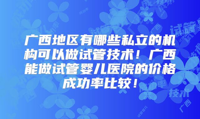 广西地区有哪些私立的机构可以做试管技术！广西能做试管婴儿医院的价格成功率比较！