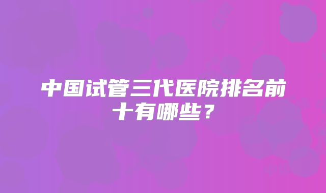 中国试管三代医院排名前十有哪些?